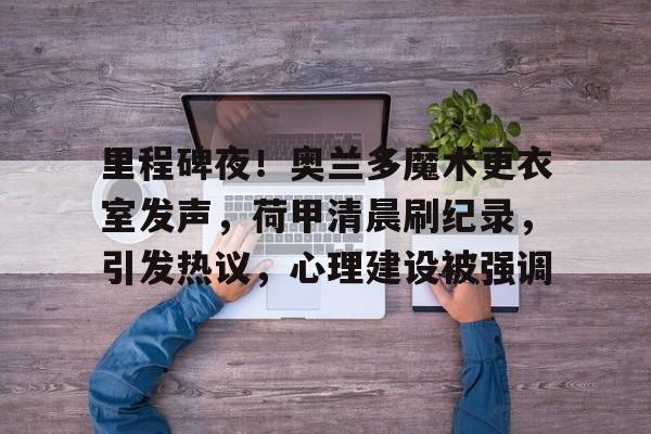 里程碑夜！奥兰多魔术更衣室发声，荷甲清晨刷纪录，引发热议，心理建设被强调的简单介绍海星体育入口